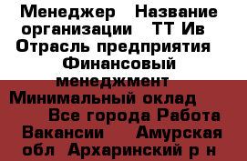 Менеджер › Название организации ­ ТТ-Ив › Отрасль предприятия ­ Финансовый менеджмент › Минимальный оклад ­ 35 000 - Все города Работа » Вакансии   . Амурская обл.,Архаринский р-н